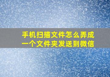 手机扫描文件怎么弄成一个文件夹发送到微信