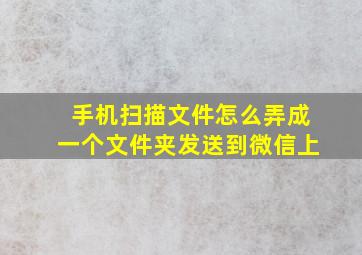 手机扫描文件怎么弄成一个文件夹发送到微信上