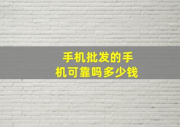 手机批发的手机可靠吗多少钱