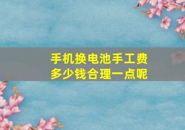 手机换电池手工费多少钱合理一点呢