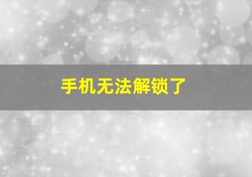 手机无法解锁了