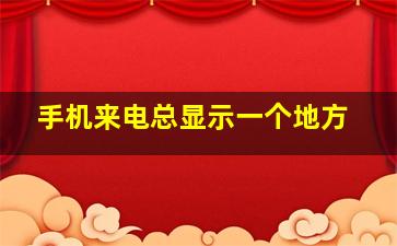 手机来电总显示一个地方