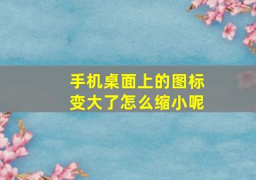 手机桌面上的图标变大了怎么缩小呢