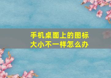 手机桌面上的图标大小不一样怎么办