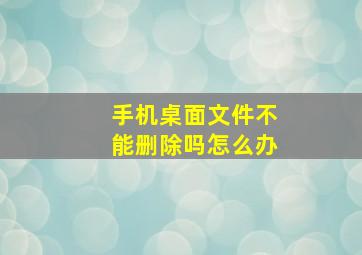 手机桌面文件不能删除吗怎么办