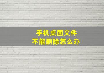 手机桌面文件不能删除怎么办