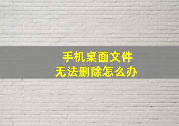 手机桌面文件无法删除怎么办