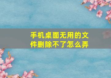 手机桌面无用的文件删除不了怎么弄