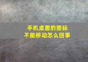 手机桌面的图标不能移动怎么回事