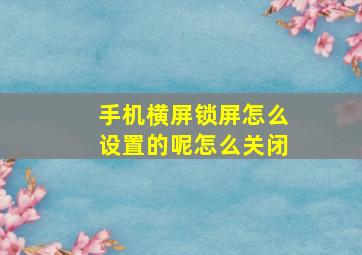 手机横屏锁屏怎么设置的呢怎么关闭