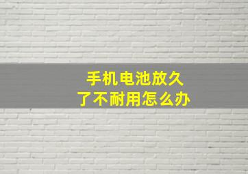 手机电池放久了不耐用怎么办