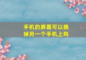 手机的屏幕可以换掉另一个手机上吗