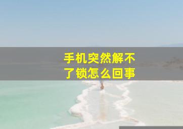 手机突然解不了锁怎么回事