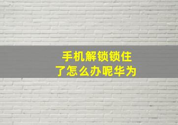 手机解锁锁住了怎么办呢华为