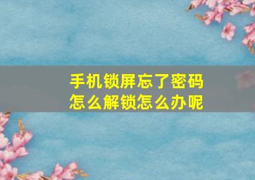 手机锁屏忘了密码怎么解锁怎么办呢