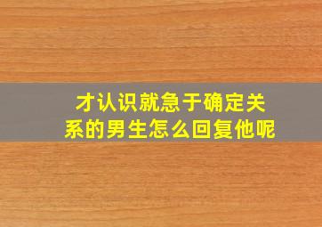 才认识就急于确定关系的男生怎么回复他呢