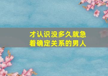 才认识没多久就急着确定关系的男人