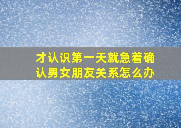 才认识第一天就急着确认男女朋友关系怎么办