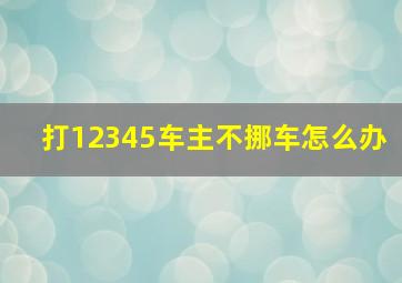 打12345车主不挪车怎么办