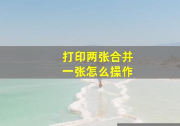 打印两张合并一张怎么操作