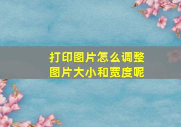 打印图片怎么调整图片大小和宽度呢