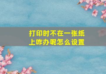 打印时不在一张纸上咋办呢怎么设置