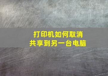 打印机如何取消共享到另一台电脑