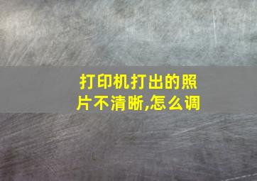 打印机打出的照片不清晰,怎么调