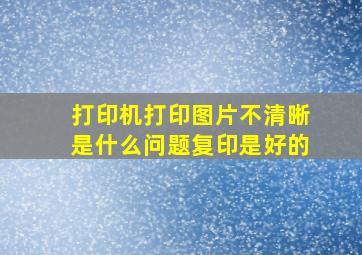 打印机打印图片不清晰是什么问题复印是好的