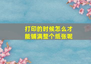 打印的时候怎么才能铺满整个纸张呢