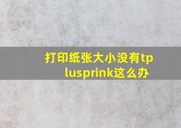 打印纸张大小没有tplusprink这么办