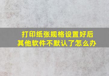 打印纸张规格设置好后其他软件不默认了怎么办