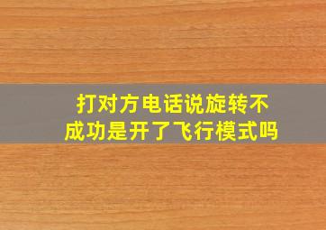 打对方电话说旋转不成功是开了飞行模式吗