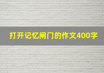 打开记忆闸门的作文400字