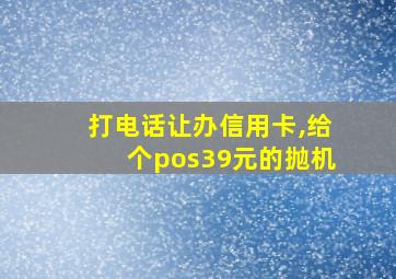 打电话让办信用卡,给个pos39元的抛机