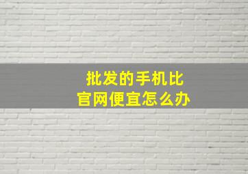 批发的手机比官网便宜怎么办