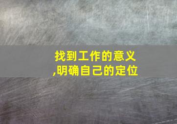 找到工作的意义,明确自己的定位