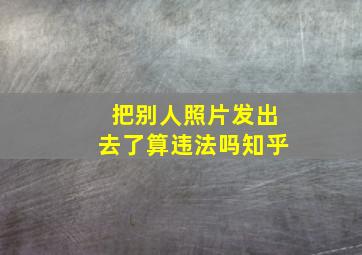 把别人照片发出去了算违法吗知乎