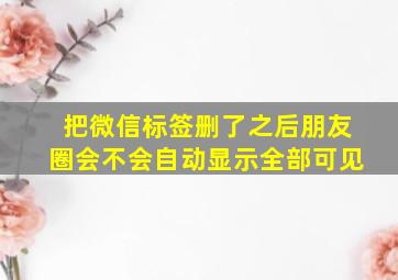 把微信标签删了之后朋友圈会不会自动显示全部可见