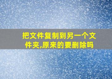 把文件复制到另一个文件夹,原来的要删除吗