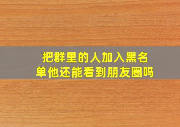 把群里的人加入黑名单他还能看到朋友圈吗