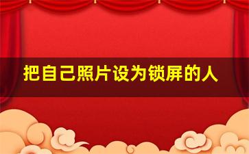 把自己照片设为锁屏的人