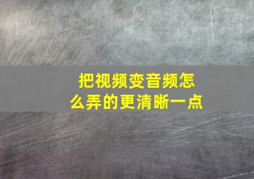 把视频变音频怎么弄的更清晰一点