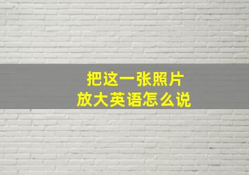 把这一张照片放大英语怎么说