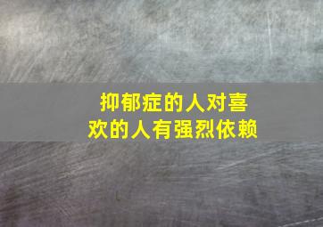 抑郁症的人对喜欢的人有强烈依赖