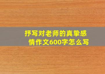 抒写对老师的真挚感情作文600字怎么写