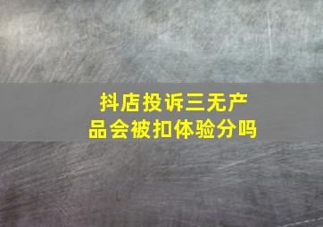 抖店投诉三无产品会被扣体验分吗