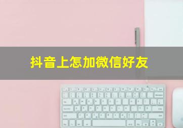 抖音上怎加微信好友