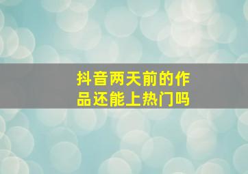 抖音两天前的作品还能上热门吗