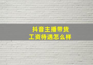 抖音主播带货工资待遇怎么样